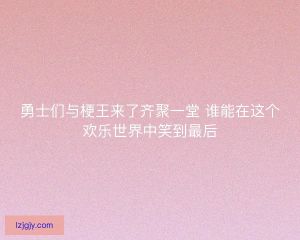 勇士们与梗王来了齐聚一堂 谁能在这个欢乐世界中笑到最后