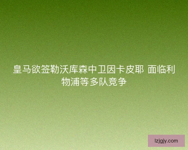 皇马欲签勒沃库森中卫因卡皮耶 面临利物浦等多队竞争