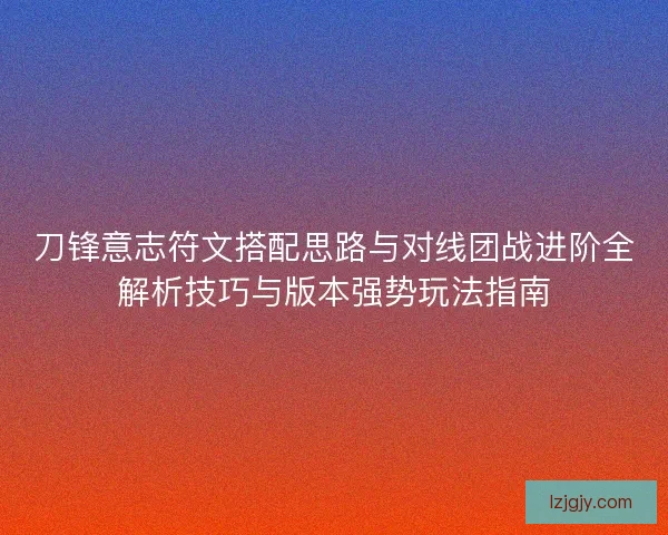 刀锋意志符文搭配思路与对线团战进阶全解析技巧与版本强势玩法指南