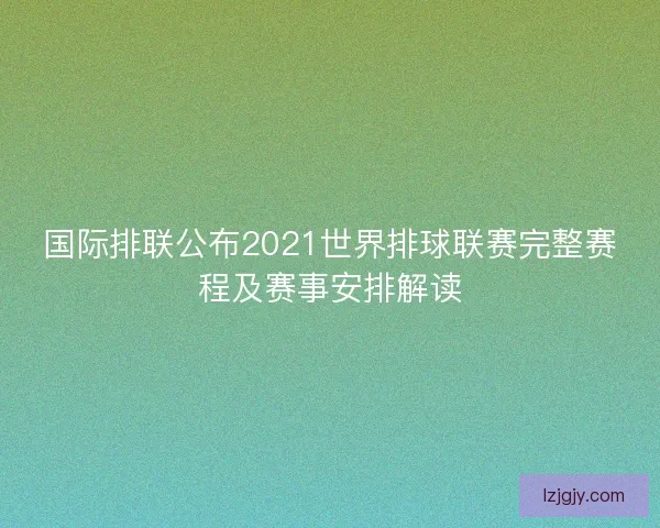 国际排联公布2021世界排球联赛完整赛程及赛事安排解读