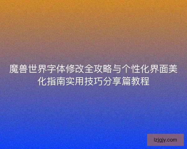 魔兽世界字体修改全攻略与个性化界面美化指南实用技巧分享篇教程