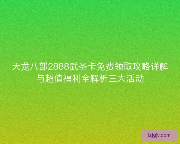 天龙八部2888武圣卡免费领取攻略详解与超值福利全解析三大活动