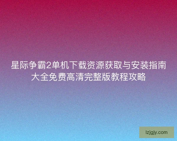 星际争霸2单机下载资源获取与安装指南大全免费高清完整版教程攻略