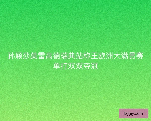 孙颖莎莫雷高德瑞典站称王欧洲大满贯赛单打双双夺冠